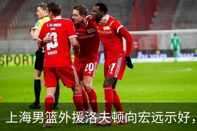 上海男篮外援洛夫顿向宏远示好，重归CBA的希望渺茫！